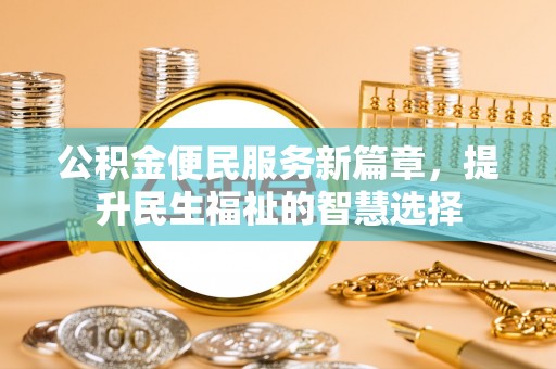 叙永公积金便民服务新篇章，提升民生福祉的智慧选择