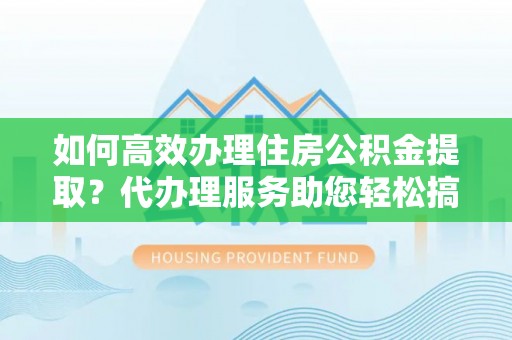 叙永如何高效办理住房公积金提取？代办理服务助您轻松搞定