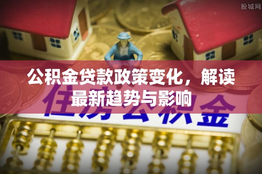 叙永公积金贷款政策变化，解读最新趋势与影响