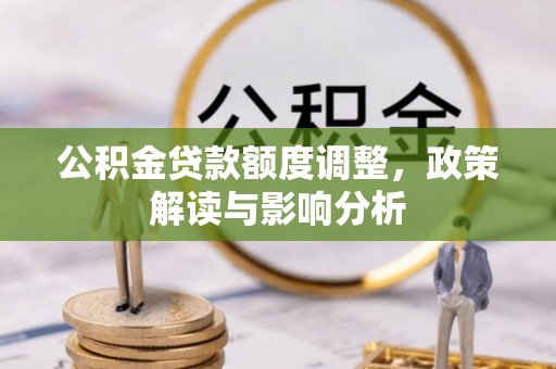 叙永公积金贷款额度调整，政策解读与影响分析