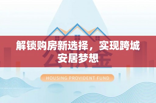 叙永解锁购房新选择，实现跨城安居梦想