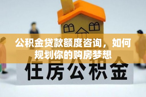 叙永公积金贷款额度咨询，如何规划你的购房梦想