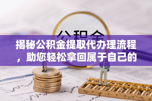 叙永揭秘公积金提取代办理流程，助您轻松拿回属于自己的钱
