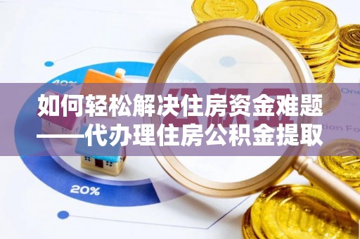 叙永如何轻松解决住房资金难题——代办理住房公积金提取服务详解