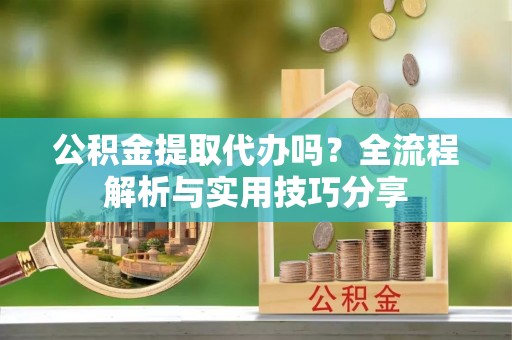 叙永公积金提取代办吗？全流程解析与实用技巧分享