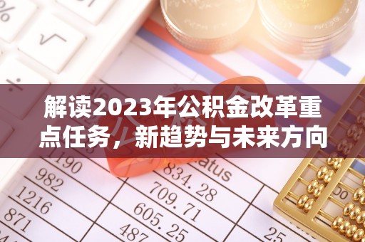 叙永解读2023年公积金改革重点任务，新趋势与未来方向