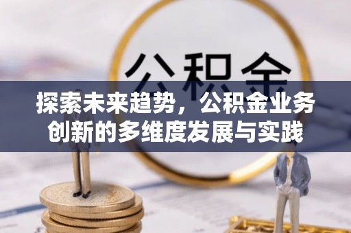 叙永探索未来趋势，公积金业务创新的多维度发展与实践