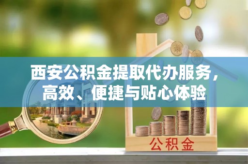 叙永西安公积金提取代办服务，高效、便捷与贴心体验
