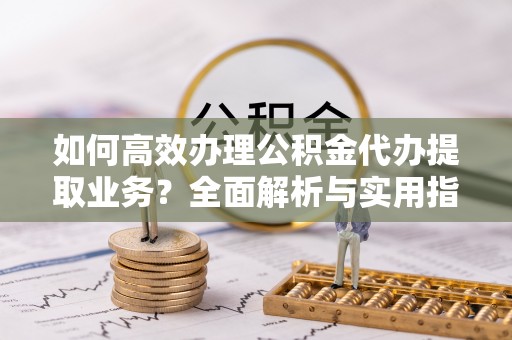叙永如何高效办理公积金代办提取业务？全面解析与实用指南