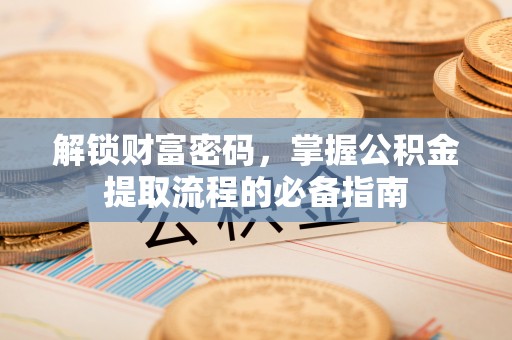 叙永解锁财富密码，掌握公积金提取流程的必备指南