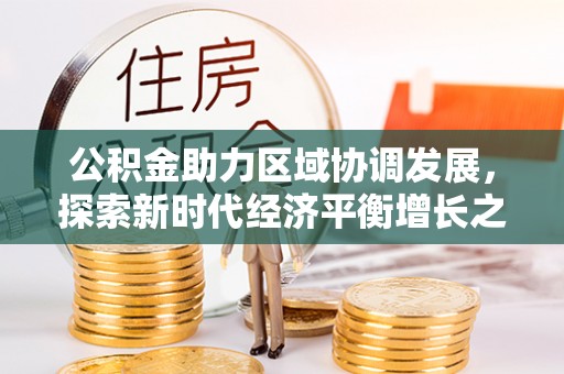 叙永公积金助力区域协调发展，探索新时代经济平衡增长之道
