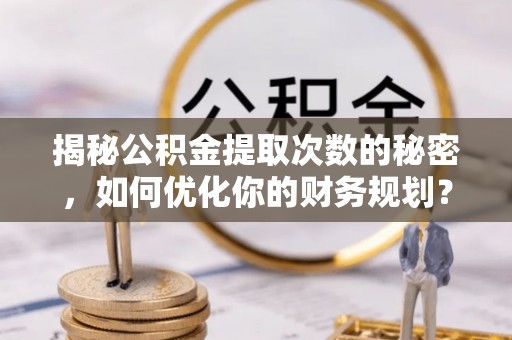 叙永揭秘公积金提取次数的秘密，如何优化你的财务规划？
