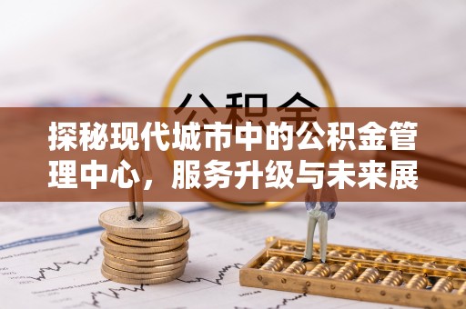 叙永探秘现代城市中的公积金管理中心，服务升级与未来展望