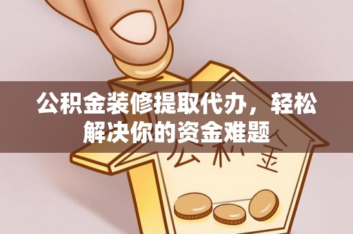 叙永公积金装修提取代办，轻松解决你的资金难题