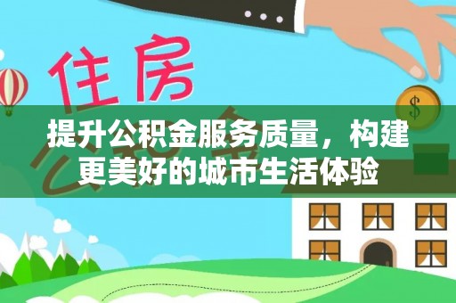 叙永提升公积金服务质量，构建更美好的城市生活体验