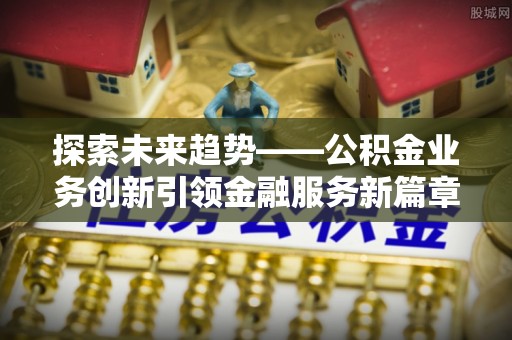 叙永探索未来趋势——公积金业务创新引领金融服务新篇章