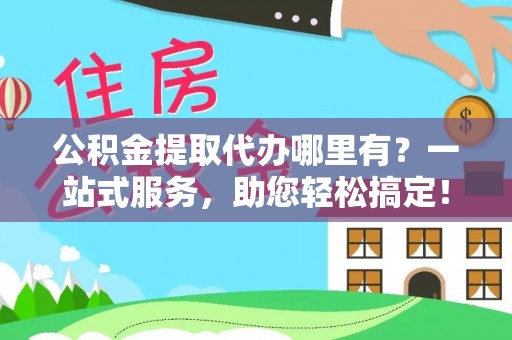 叙永公积金提取代办哪里有？一站式服务，助您轻松搞定！