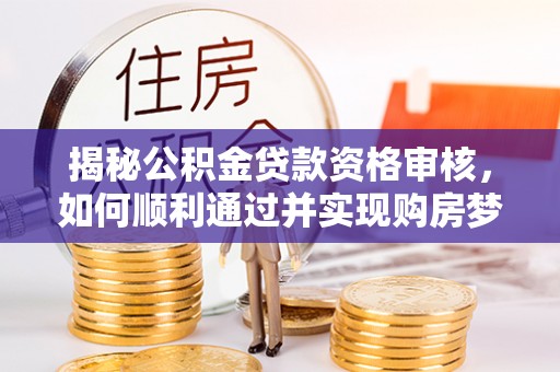 叙永揭秘公积金贷款资格审核，如何顺利通过并实现购房梦想