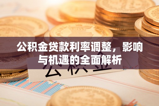 叙永公积金贷款利率调整，影响与机遇的全面解析