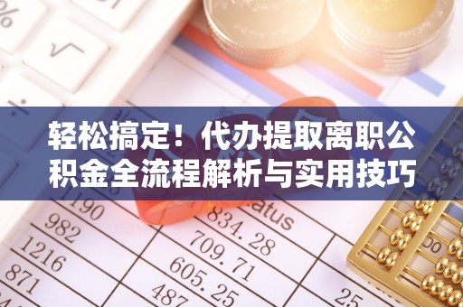 叙永轻松搞定！代办提取离职公积金全流程解析与实用技巧