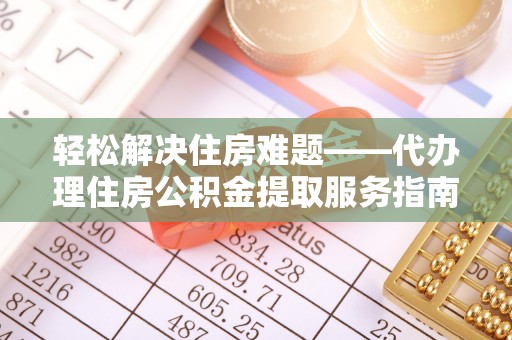 叙永轻松解决住房难题——代办理住房公积金提取服务指南