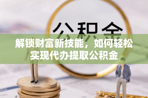 叙永解锁财富新技能，如何轻松实现代办提取公积金