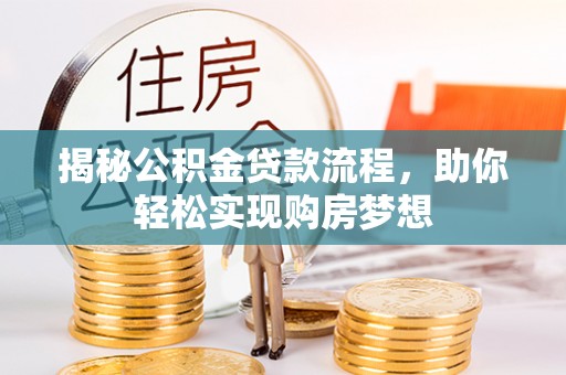 叙永揭秘公积金贷款流程，助你轻松实现购房梦想