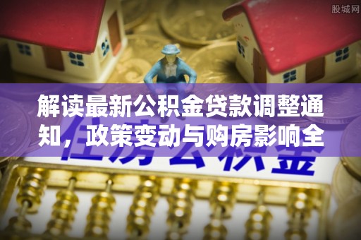 叙永解读最新公积金贷款调整通知，政策变动与购房影响全解析