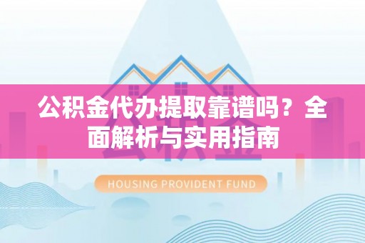 叙永公积金代办提取靠谱吗？全面解析与实用指南