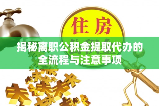 叙永揭秘离职公积金提取代办的全流程与注意事项
