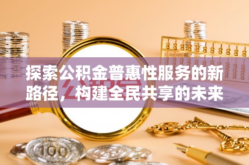 叙永探索公积金普惠性服务的新路径，构建全民共享的未来