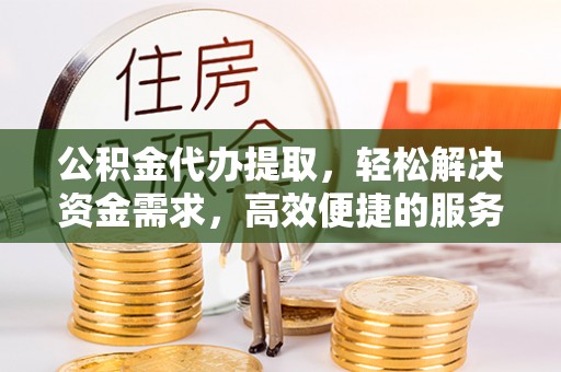 叙永公积金代办提取，轻松解决资金需求，高效便捷的服务选择
