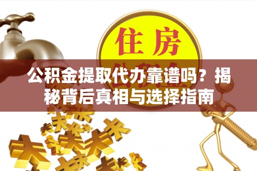叙永公积金提取代办靠谱吗？揭秘背后真相与选择指南