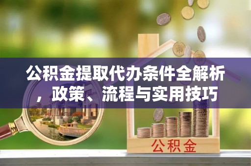 叙永公积金提取代办条件全解析，政策、流程与实用技巧