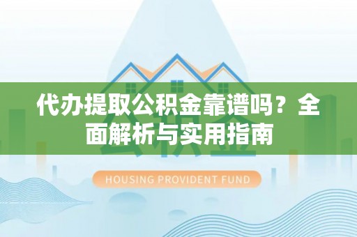 叙永代办提取公积金靠谱吗？全面解析与实用指南
