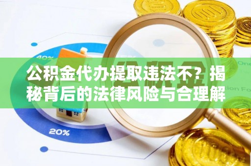 叙永公积金代办提取违法不？揭秘背后的法律风险与合理解决方案