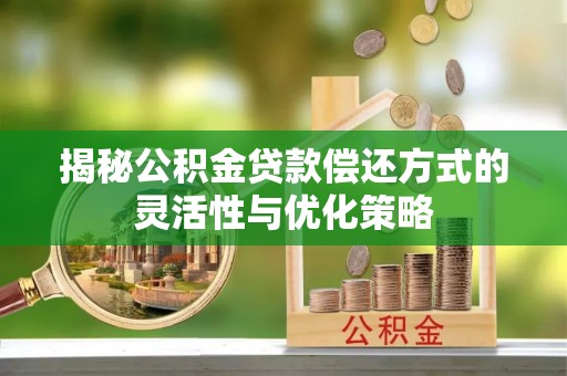 叙永揭秘公积金贷款偿还方式的灵活性与优化策略