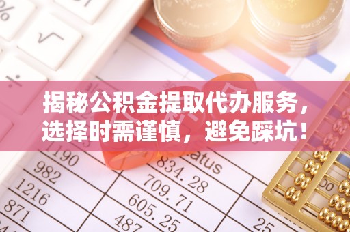 叙永揭秘公积金提取代办服务，选择时需谨慎，避免踩坑！