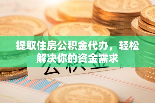 叙永提取住房公积金代办，轻松解决你的资金需求