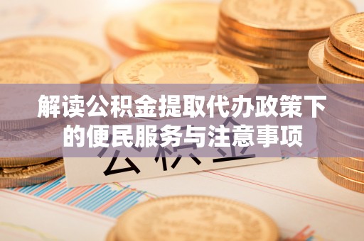叙永解读公积金提取代办政策下的便民服务与注意事项