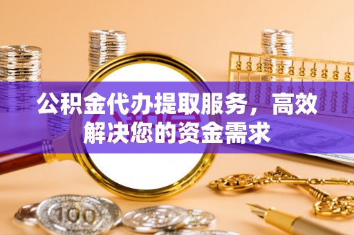 叙永公积金代办提取服务，高效解决您的资金需求