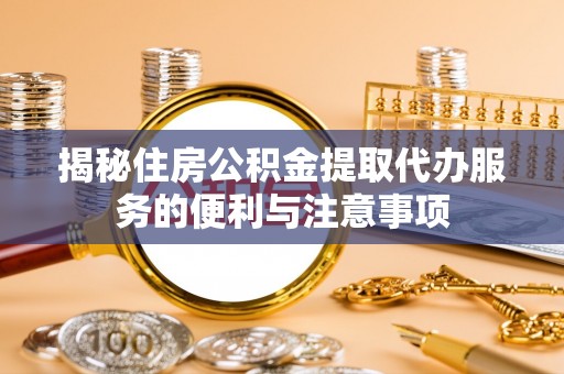 叙永揭秘住房公积金提取代办服务的便利与注意事项