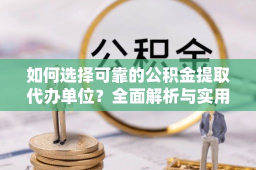 叙永如何选择可靠的公积金提取代办单位？全面解析与实用指南