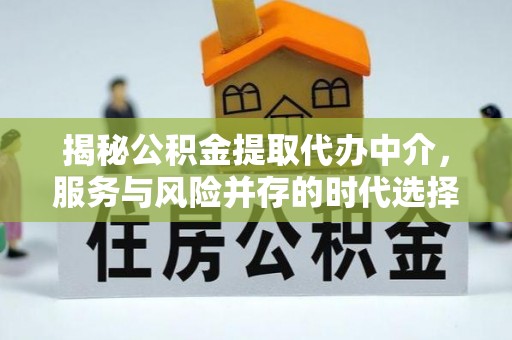 叙永揭秘公积金提取代办中介，服务与风险并存的时代选择