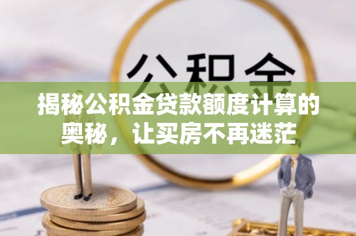 叙永揭秘公积金贷款额度计算的奥秘，让买房不再迷茫