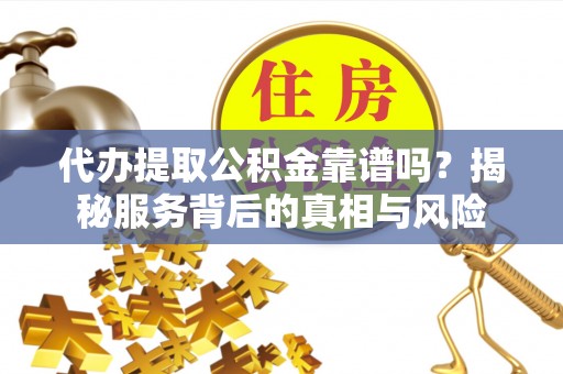 叙永代办提取公积金靠谱吗？揭秘服务背后的真相与风险