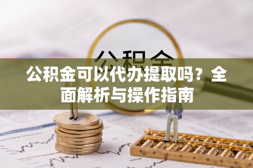叙永公积金可以代办提取吗？全面解析与操作指南