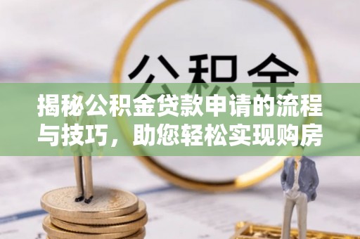 叙永揭秘公积金贷款申请的流程与技巧，助您轻松实现购房梦