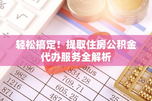 叙永轻松搞定！提取住房公积金代办服务全解析