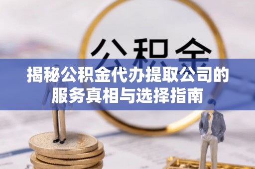 叙永揭秘公积金代办提取公司的服务真相与选择指南